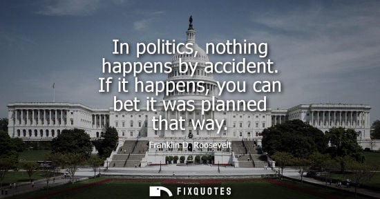 Small: In politics, nothing happens by accident. If it happens, you can bet it was planned that way - Franklin D. Roo