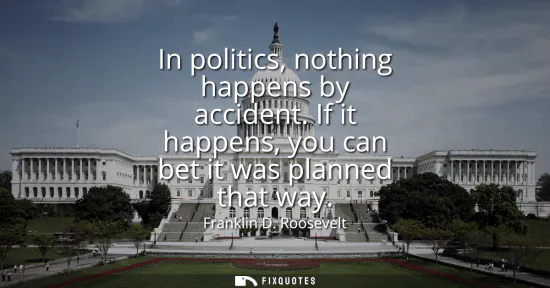 Small: In politics, nothing happens by accident. If it happens, you can bet it was planned that way