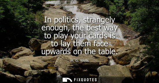 Small: In politics, strangely enough, the best way to play your cards is to lay them face upwards on the table - H.G.