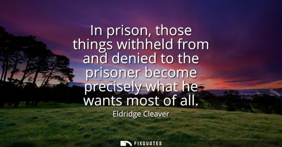 Small: In prison, those things withheld from and denied to the prisoner become precisely what he wants most of all