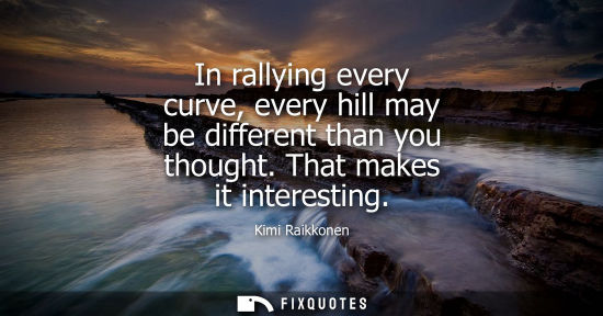 Small: In rallying every curve, every hill may be different than you thought. That makes it interesting