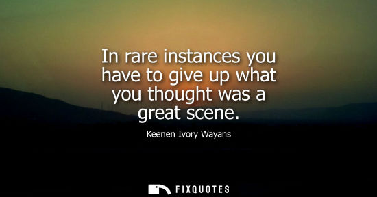 Small: In rare instances you have to give up what you thought was a great scene