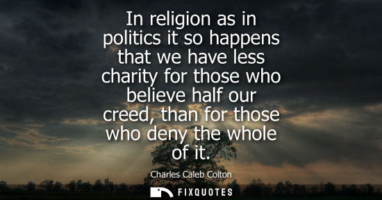 Small: In religion as in politics it so happens that we have less charity for those who believe half our creed, than 