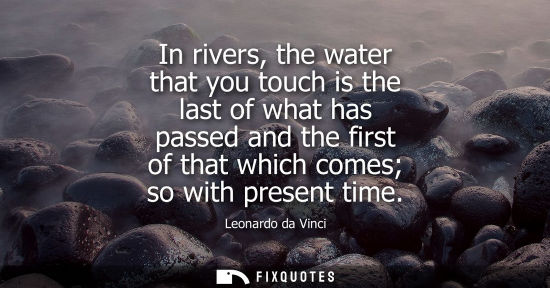Small: In rivers, the water that you touch is the last of what has passed and the first of that which comes so