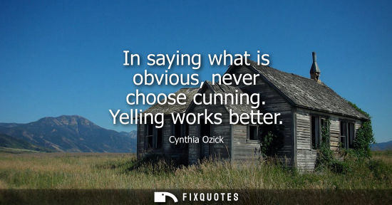 Small: In saying what is obvious, never choose cunning. Yelling works better