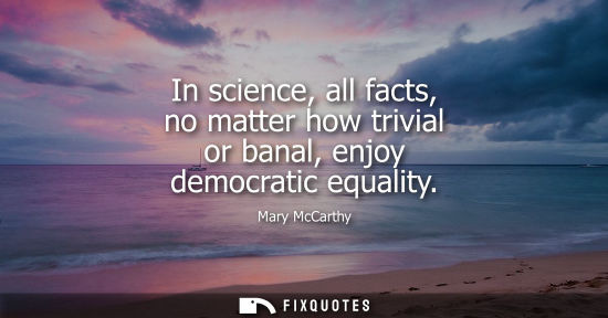 Small: In science, all facts, no matter how trivial or banal, enjoy democratic equality