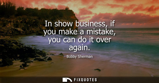 Small: In show business, if you make a mistake, you can do it over again