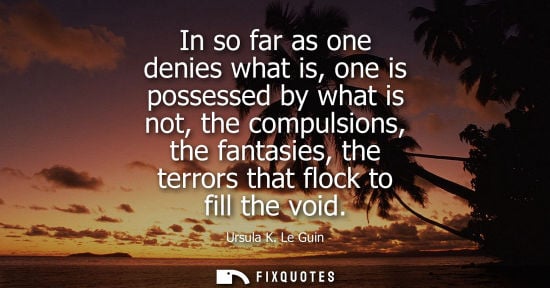 Small: In so far as one denies what is, one is possessed by what is not, the compulsions, the fantasies, the t