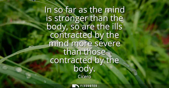 Small: In so far as the mind is stronger than the body, so are the ills contracted by the mind more severe than those