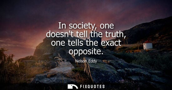 Small: In society, one doesnt tell the truth, one tells the exact opposite - Nelson Eddy