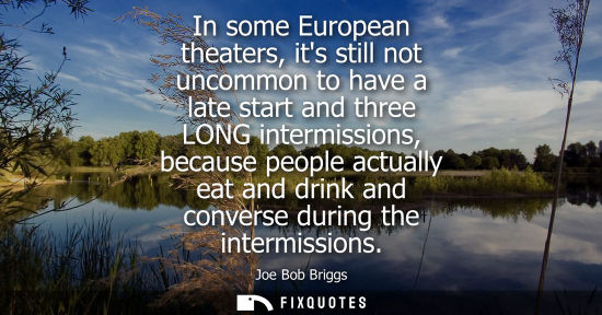Small: In some European theaters, its still not uncommon to have a late start and three LONG intermissions, be