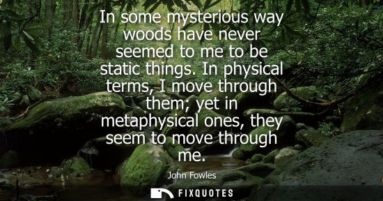 Small: In some mysterious way woods have never seemed to me to be static things. In physical terms, I move thr