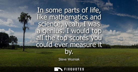 Small: In some parts of life, like mathematics and science, yeah, I was a genius. I would top all the top scor