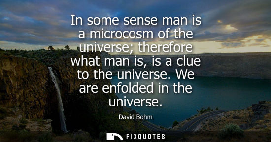 Small: David Bohm: In some sense man is a microcosm of the universe therefore what man is, is a clue to the universe.