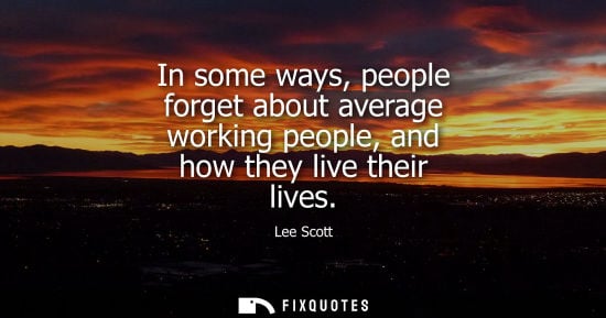 Small: In some ways, people forget about average working people, and how they live their lives