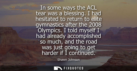Small: In some ways the ACL tear was a blessing. I had hesitated to return to elite gymnastics after the 2008 Olympic