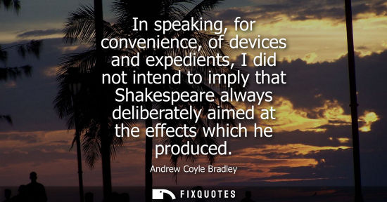 Small: In speaking, for convenience, of devices and expedients, I did not intend to imply that Shakespeare alw