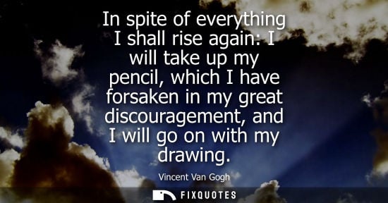 Small: In spite of everything I shall rise again: I will take up my pencil, which I have forsaken in my great discour