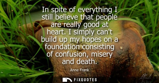 Small: In spite of everything I still believe that people are really good at heart. I simply cant build up my 