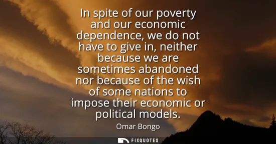Small: In spite of our poverty and our economic dependence, we do not have to give in, neither because we are sometim