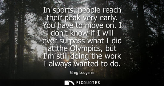 Small: In sports, people reach their peak very early. You have to move on. I dont know if I will ever surpass 