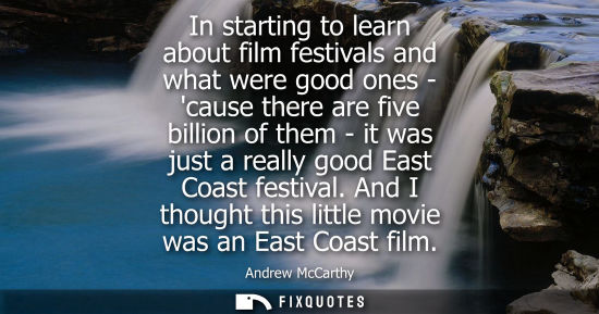 Small: In starting to learn about film festivals and what were good ones - cause there are five billion of the