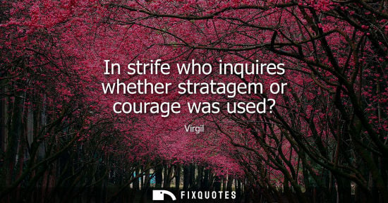 Small: In strife who inquires whether stratagem or courage was used?