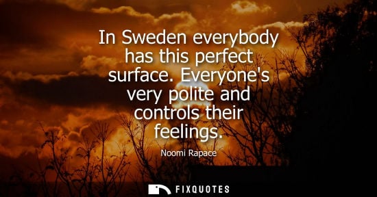 Small: In Sweden everybody has this perfect surface. Everyones very polite and controls their feelings