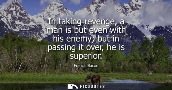Small: In taking revenge, a man is but even with his enemy but in passing it over, he is superior