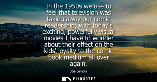 Small: In the 1950s we use to feel that television was taking away our comic readership with todays exciting, 