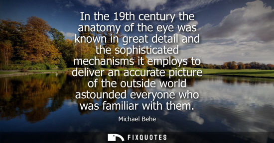 Small: In the 19th century the anatomy of the eye was known in great detail and the sophisticated mechanisms i