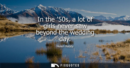 Small: Helen Reddy: In the 50s, a lot of girls never saw beyond the wedding day