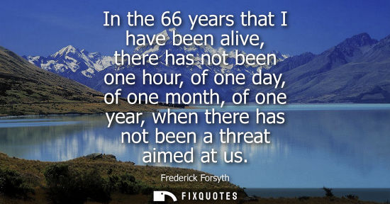 Small: In the 66 years that I have been alive, there has not been one hour, of one day, of one month, of one y