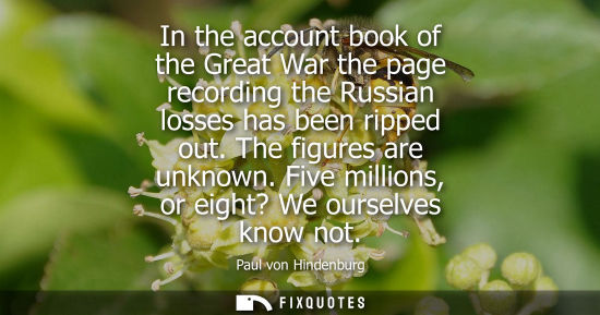 Small: In the account book of the Great War the page recording the Russian losses has been ripped out. The fig