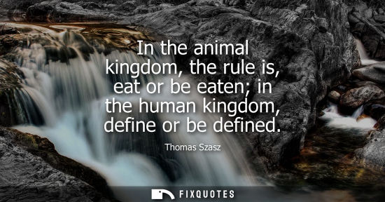 Small: In the animal kingdom, the rule is, eat or be eaten in the human kingdom, define or be defined