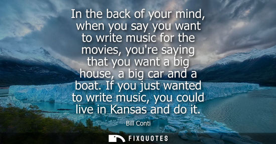 Small: In the back of your mind, when you say you want to write music for the movies, youre saying that you want a bi