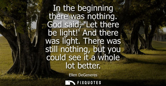 Small: In the beginning there was nothing. God said, Let there be light! And there was light. There was still 