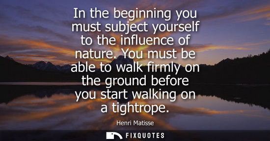 Small: In the beginning you must subject yourself to the influence of nature. You must be able to walk firmly on the 