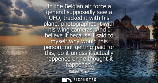 Small: In the Belgian air force a general supposedly saw a UFO, tracked it with his plane, photographed it wit