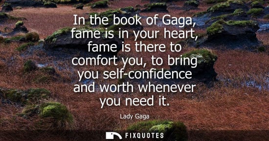 Small: In the book of Gaga, fame is in your heart, fame is there to comfort you, to bring you self-confidence 