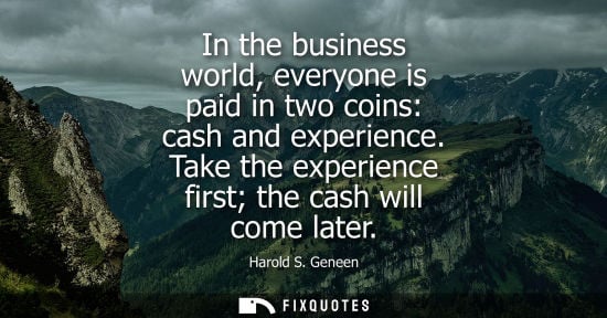 Small: In the business world, everyone is paid in two coins: cash and experience. Take the experience first th