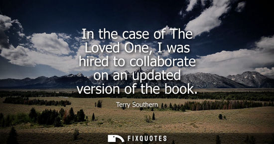 Small: Terry Southern: In the case of The Loved One, I was hired to collaborate on an updated version of the book