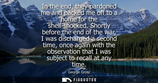 Small: In the end, they pardoned me and packed me off to a home for the shell-shocked. Shortly before the end 