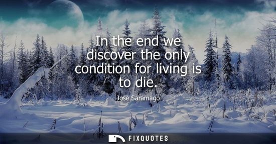 Small: In the end we discover the only condition for living is to die - Jose Saramago