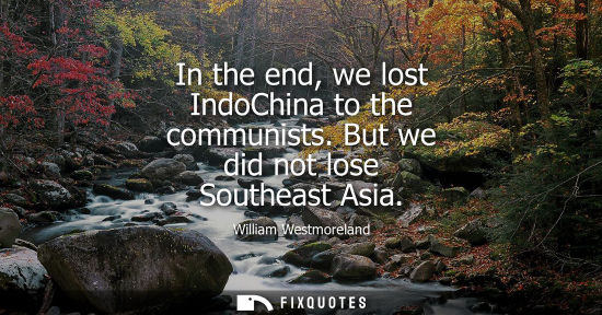 Small: In the end, we lost IndoChina to the communists. But we did not lose Southeast Asia