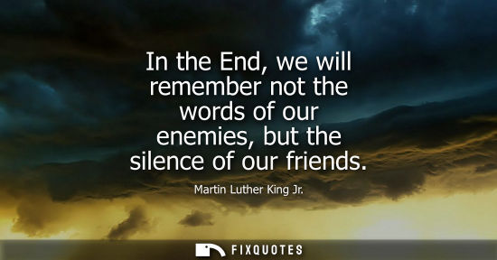 Small: In the End, we will remember not the words of our enemies, but the silence of our friends