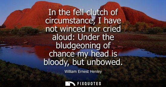 Small: In the fell clutch of circumstance, I have not winced nor cried aloud: Under the bludgeoning of chance 