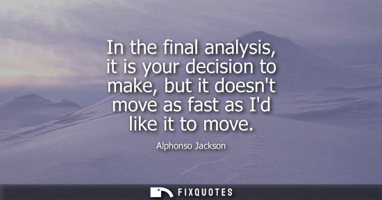 Small: In the final analysis, it is your decision to make, but it doesnt move as fast as Id like it to move