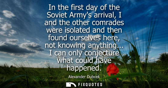 Small: In the first day of the Soviet Armys arrival, I and the other comrades were isolated and then found our