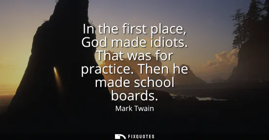 Small: In the first place, God made idiots. That was for practice. Then he made school boards